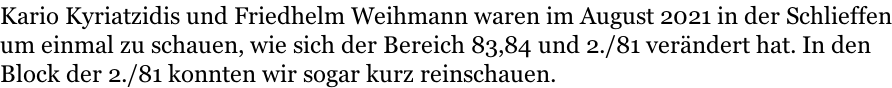Kario Kyriatzidis und Friedhelm Weihmann waren im August 2021 in der Schlieffen um einmal zu schauen, wie sich der Bereich 83,84 und 2./81 verändert hat. In den Block der 2./81 konnten wir sogar kurz reinschauen.